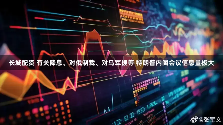 长城配资 有关降息、对俄制裁、对乌军援等 特朗普内阁会议信息量极大