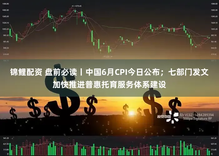 锦鲤配资 盘前必读丨中国6月CPI今日公布；七部门发文加快推进普惠托育服务体系建设