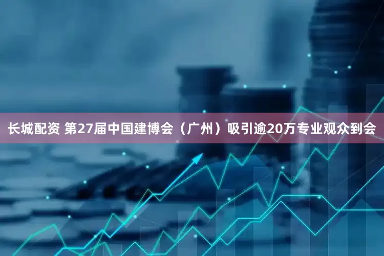 长城配资 第27届中国建博会（广州）吸引逾20万专业观众到会