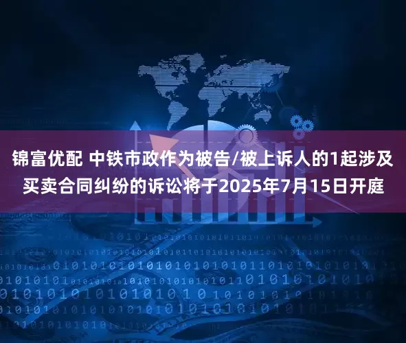 锦富优配 中铁市政作为被告/被上诉人的1起涉及买卖合同纠纷的诉讼将于2025年7月15日开庭