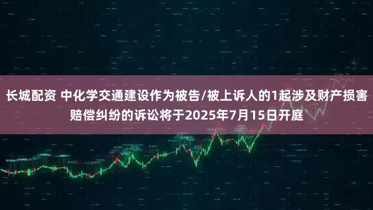 长城配资 中化学交通建设作为被告/被上诉人的1起涉及财产损害赔偿纠纷的诉讼将于2025年7月15日开庭