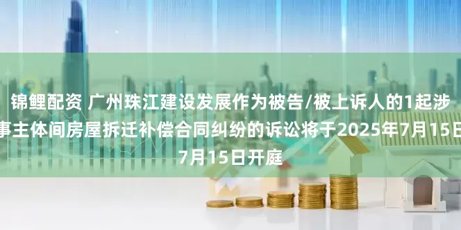 锦鲤配资 广州珠江建设发展作为被告/被上诉人的1起涉及民事主体间房屋拆迁补偿合同纠纷的诉讼将于2025年7月15日开庭