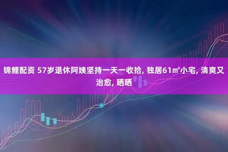 锦鲤配资 57岁退休阿姨坚持一天一收拾, 独居61㎡小宅, 清爽又治愈, 晒晒