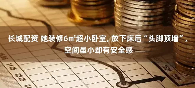 长城配资 她装修6㎡超小卧室, 放下床后“头脚顶墙”, 空间虽小却有安全感