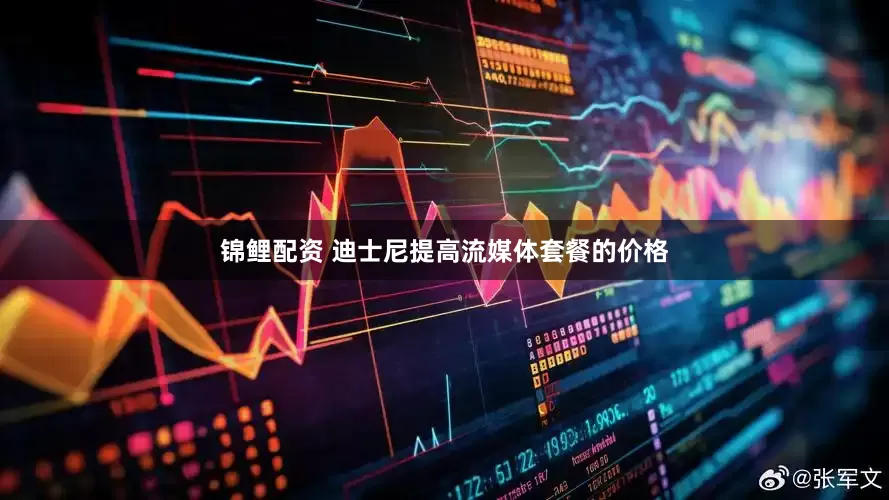 锦鲤配资 迪士尼提高流媒体套餐的价格