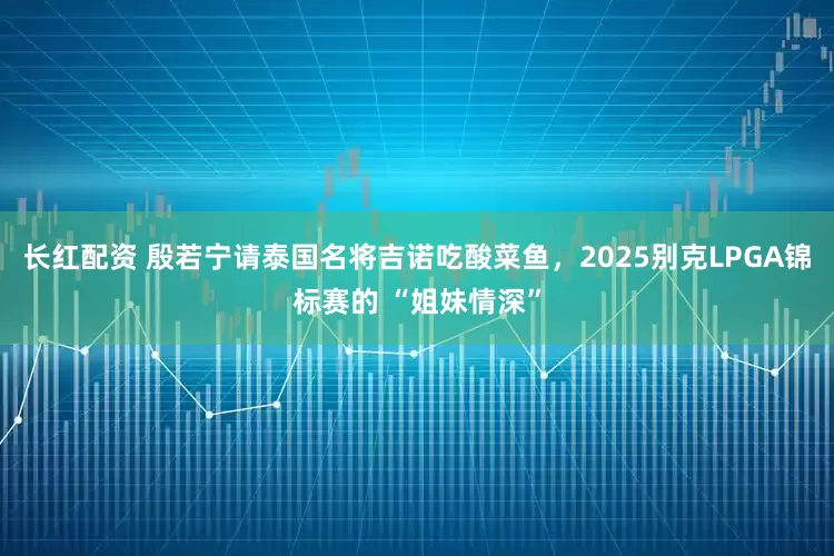 长红配资 殷若宁请泰国名将吉诺吃酸菜鱼，2025别克LPGA锦标赛的 “姐妹情深”