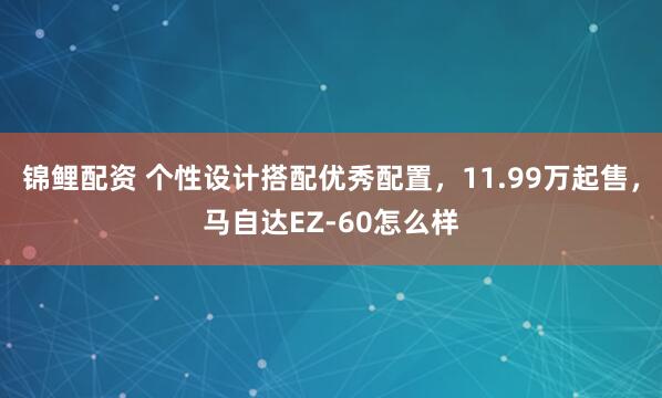 锦鲤配资 个性设计搭配优秀配置，11.99万起售，马自达EZ-60怎么样