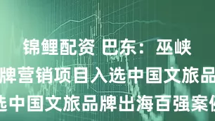 锦鲤配资 巴东：巫峡口景区品牌营销项目入选中国文旅品牌出海百强案例
