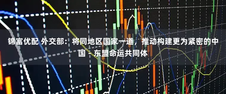 锦富优配 外交部：将同地区国家一道，推动构建更为紧密的中国－东盟命运共同体