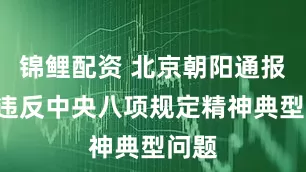 锦鲤配资 北京朝阳通报3起违反中央八项规定精神典型问题