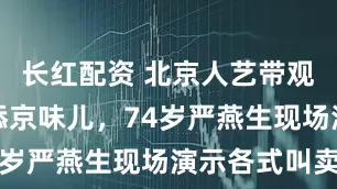 长红配资 北京人艺带观众学吆喝添京味儿，74岁严燕生现场演示各式叫卖