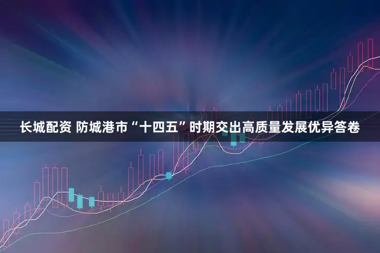 长城配资 防城港市“十四五”时期交出高质量发展优异答卷