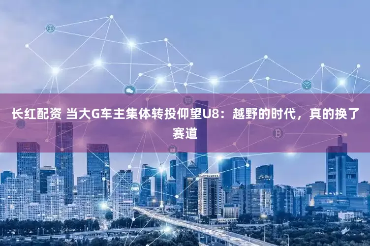 长红配资 当大G车主集体转投仰望U8：越野的时代，真的换了赛道