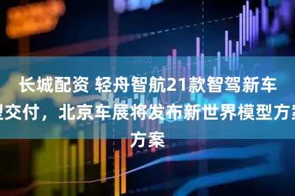 长城配资 轻舟智航21款智驾新车型交付，北京车展将发布新世界模型方案