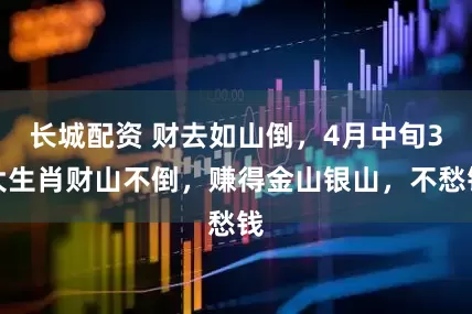长城配资 财去如山倒，4月中旬3大生肖财山不倒，赚得金山银山，不愁钱