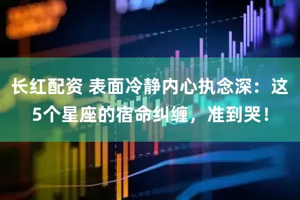 长红配资 表面冷静内心执念深：这5个星座的宿命纠缠，准到哭！