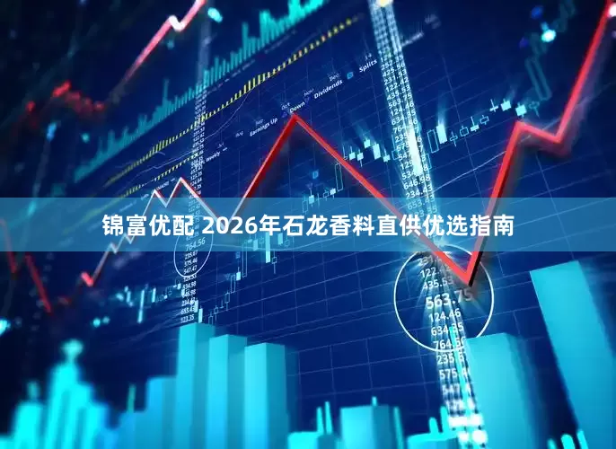 锦富优配 2026年石龙香料直供优选指南