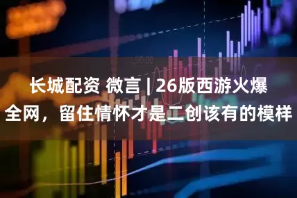 长城配资 微言 | 26版西游火爆全网，留住情怀才是二创该有的模样