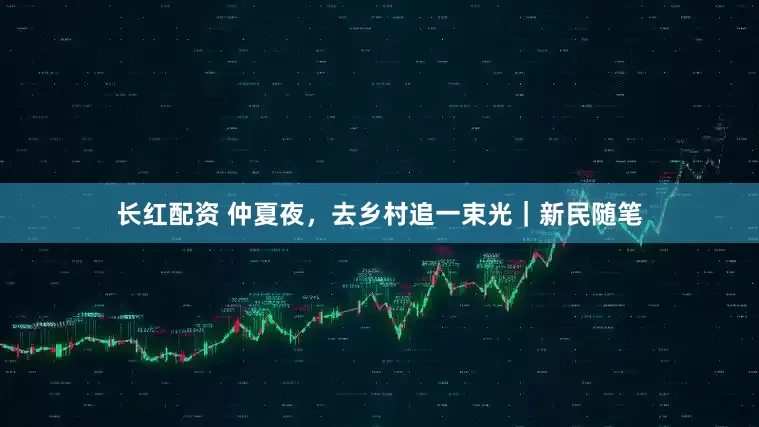 长红配资 仲夏夜，去乡村追一束光｜新民随笔